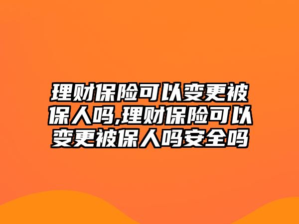 理財(cái)保險(xiǎn)可以變更被保人嗎,理財(cái)保險(xiǎn)可以變更被保人嗎安全嗎