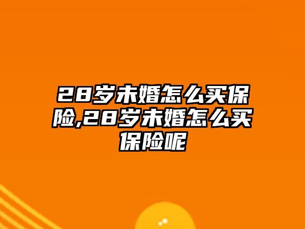 28歲未婚怎么買保險,28歲未婚怎么買保險呢