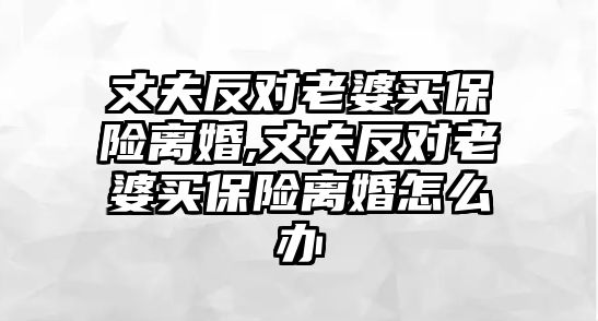 丈夫反對老婆買保險離婚,丈夫反對老婆買保險離婚怎么辦