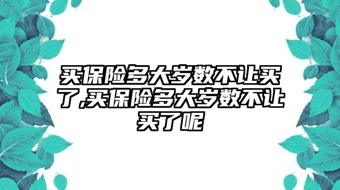 買保險多大歲數(shù)不讓買了,買保險多大歲數(shù)不讓買了呢