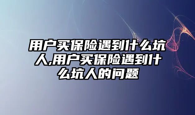 用戶買保險(xiǎn)遇到什么坑人,用戶買保險(xiǎn)遇到什么坑人的問題