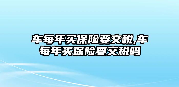 車每年買保險(xiǎn)要交稅,車每年買保險(xiǎn)要交稅嗎