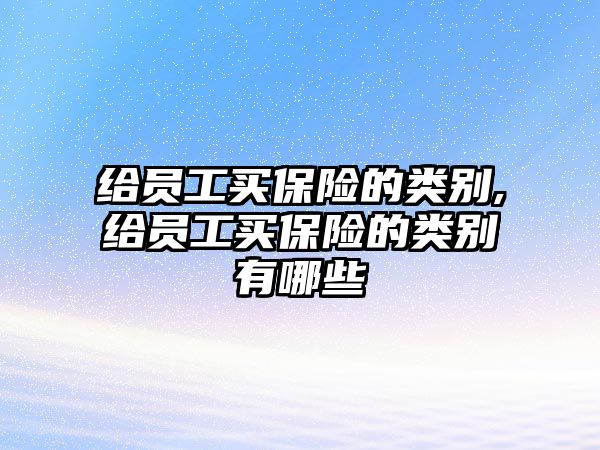 給員工買保險的類別,給員工買保險的類別有哪些