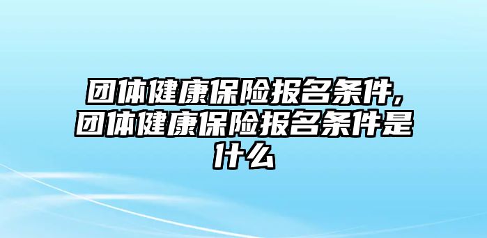 團(tuán)體健康保險(xiǎn)報(bào)名條件,團(tuán)體健康保險(xiǎn)報(bào)名條件是什么