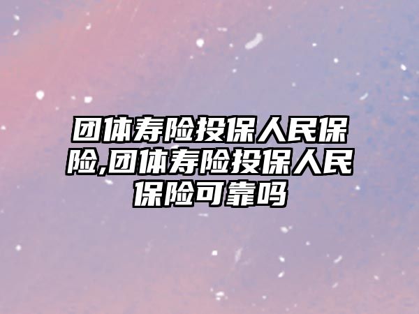 團(tuán)體壽險投保人民保險,團(tuán)體壽險投保人民保險可靠嗎