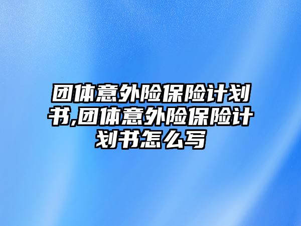 團體意外險保險計劃書,團體意外險保險計劃書怎么寫