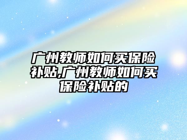 廣州教師如何買保險補(bǔ)貼,廣州教師如何買保險補(bǔ)貼的