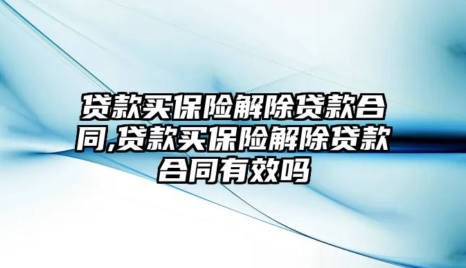 貸款買保險解除貸款合同,貸款買保險解除貸款合同有效嗎