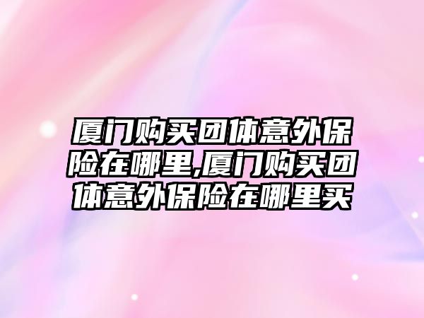 廈門購買團(tuán)體意外保險(xiǎn)在哪里,廈門購買團(tuán)體意外保險(xiǎn)在哪里買