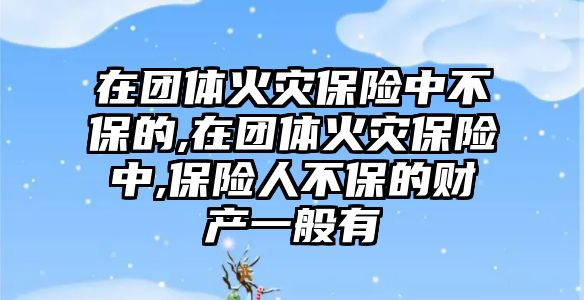 在團體火災保險中不保的,在團體火災保險中,保險人不保的財產一般有