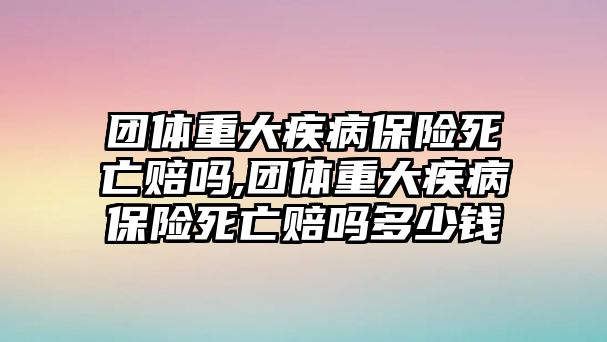 團(tuán)體重大疾病保險(xiǎn)死亡賠嗎,團(tuán)體重大疾病保險(xiǎn)死亡賠嗎多少錢