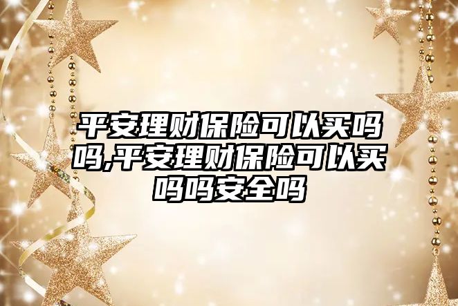 平安理財保險可以買嗎嗎,平安理財保險可以買嗎嗎安全嗎