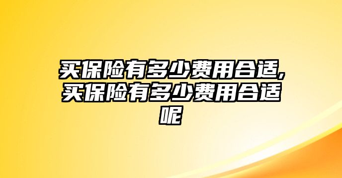 買保險有多少費(fèi)用合適,買保險有多少費(fèi)用合適呢