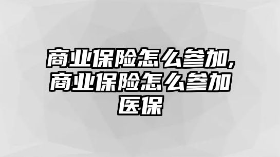 商業(yè)保險(xiǎn)怎么參加,商業(yè)保險(xiǎn)怎么參加醫(yī)保