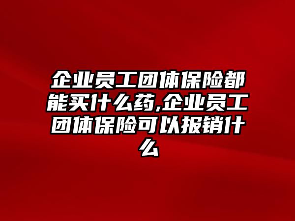 企業(yè)員工團(tuán)體保險(xiǎn)都能買什么藥,企業(yè)員工團(tuán)體保險(xiǎn)可以報(bào)銷什么