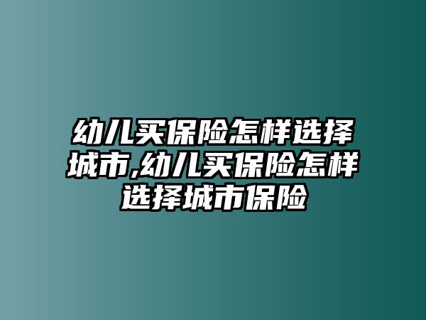 幼兒買保險(xiǎn)怎樣選擇城市,幼兒買保險(xiǎn)怎樣選擇城市保險(xiǎn)