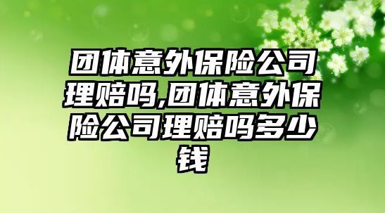 團(tuán)體意外保險公司理賠嗎,團(tuán)體意外保險公司理賠嗎多少錢