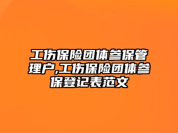 工傷保險團體參保管理戶,工傷保險團體參保登記表范文