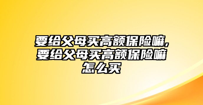 要給父母買高額保險(xiǎn)嘛,要給父母買高額保險(xiǎn)嘛怎么買