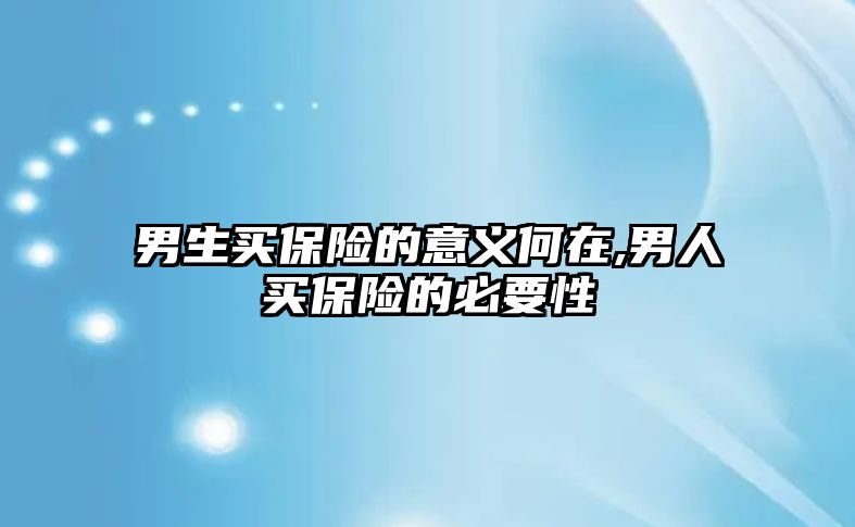 男生買保險的意義何在,男人買保險的必要性