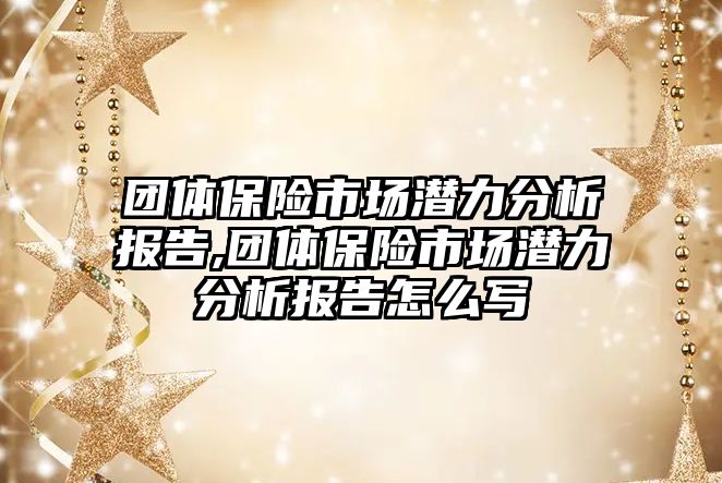 團體保險市場潛力分析報告,團體保險市場潛力分析報告怎么寫