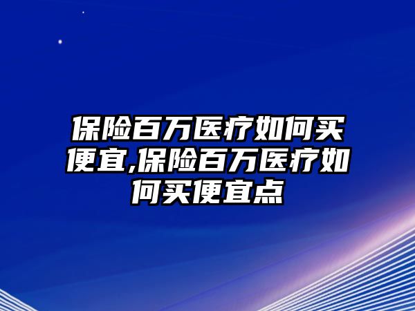 保險(xiǎn)百萬醫(yī)療如何買便宜,保險(xiǎn)百萬醫(yī)療如何買便宜點(diǎn)