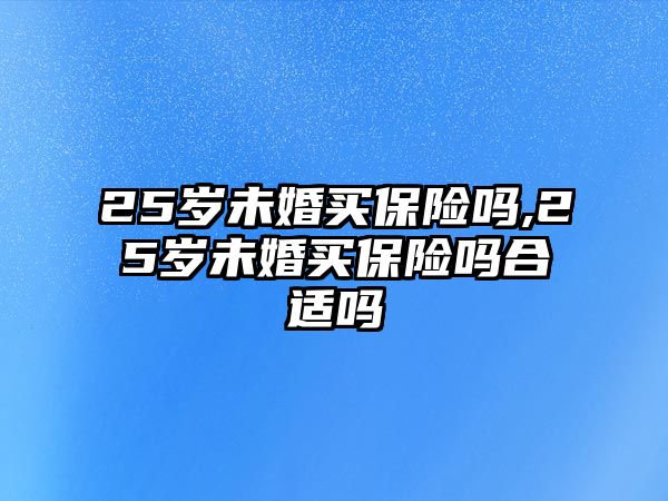 25歲未婚買保險嗎,25歲未婚買保險嗎合適嗎