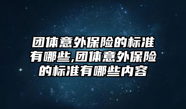 團(tuán)體意外保險的標(biāo)準(zhǔn)有哪些,團(tuán)體意外保險的標(biāo)準(zhǔn)有哪些內(nèi)容