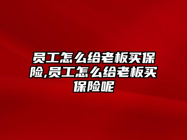 員工怎么給老板買保險,員工怎么給老板買保險呢