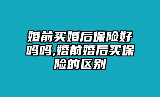 婚前買婚后保險(xiǎn)好嗎嗎,婚前婚后買保險(xiǎn)的區(qū)別