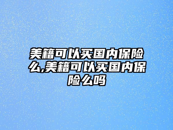 美籍可以買國內(nèi)保險么,美籍可以買國內(nèi)保險么嗎