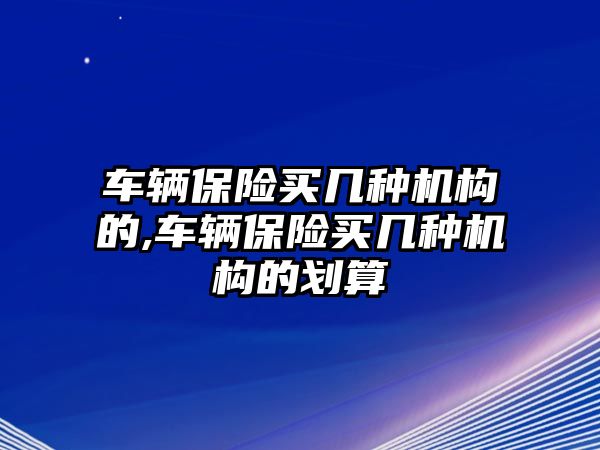 車輛保險(xiǎn)買幾種機(jī)構(gòu)的,車輛保險(xiǎn)買幾種機(jī)構(gòu)的劃算