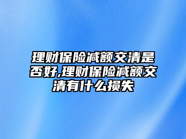 理財保險減額交清是否好,理財保險減額交清有什么損失