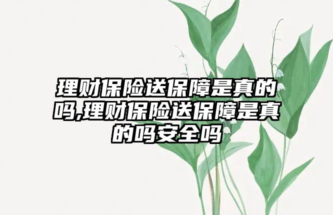 理財保險送保障是真的嗎,理財保險送保障是真的嗎安全嗎