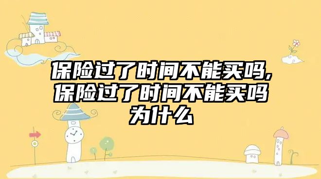 保險過了時間不能買嗎,保險過了時間不能買嗎為什么