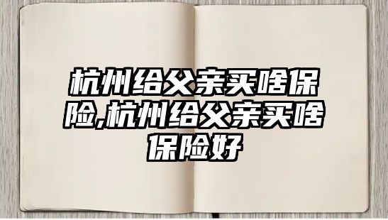 杭州給父親買啥保險,杭州給父親買啥保險好