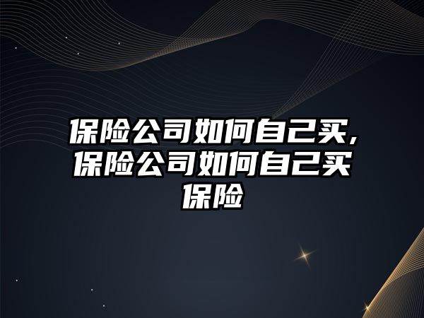 保險公司如何自己買,保險公司如何自己買保險