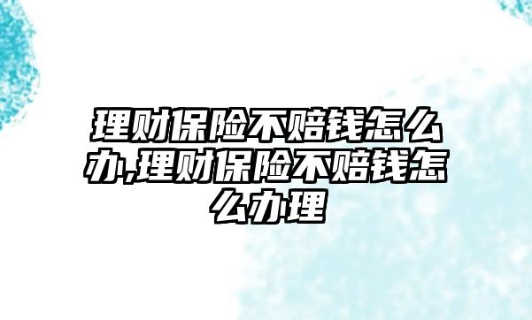 理財保險不賠錢怎么辦,理財保險不賠錢怎么辦理