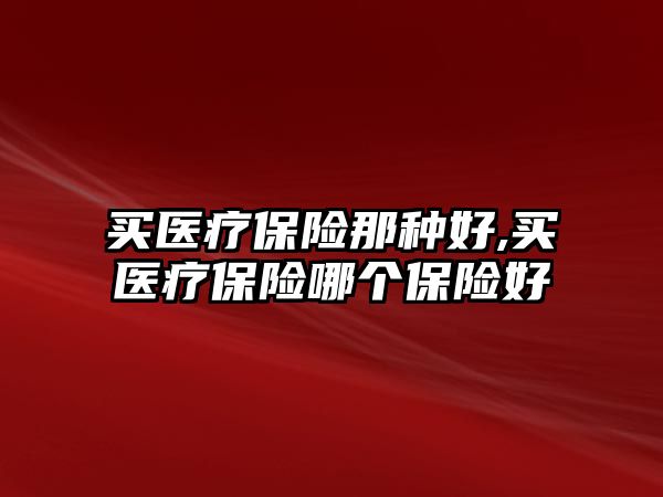 買醫(yī)療保險那種好,買醫(yī)療保險哪個保險好