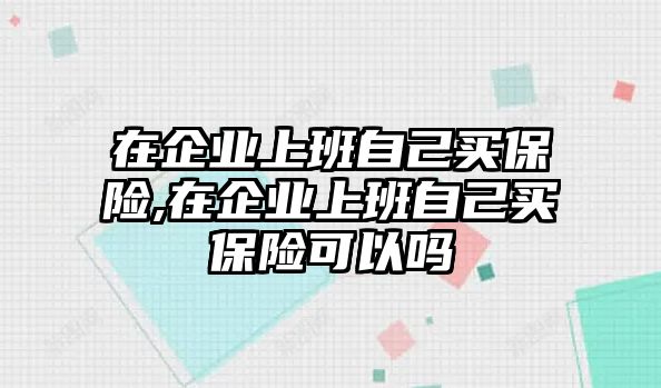 在企業(yè)上班自己買保險,在企業(yè)上班自己買保險可以嗎