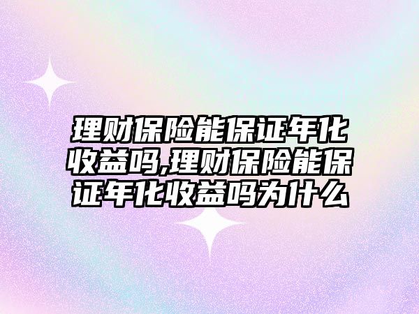 理財保險能保證年化收益嗎,理財保險能保證年化收益嗎為什么