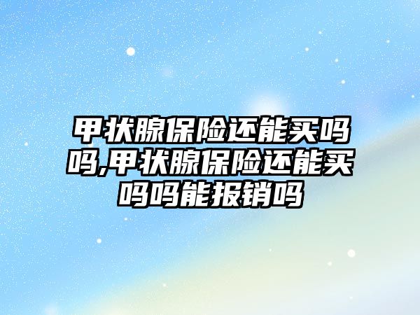 甲狀腺保險還能買嗎嗎,甲狀腺保險還能買嗎嗎能報銷嗎