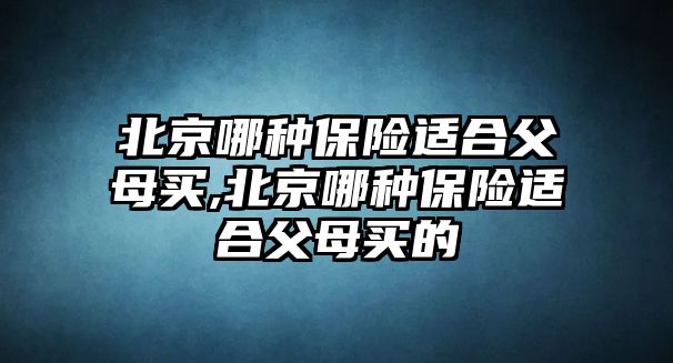 北京哪種保險適合父母買,北京哪種保險適合父母買的