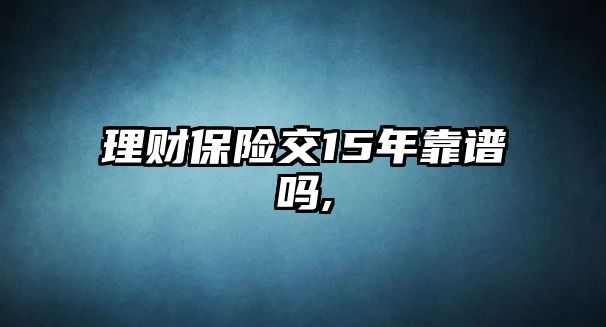 理財(cái)保險(xiǎn)交15年靠譜嗎,