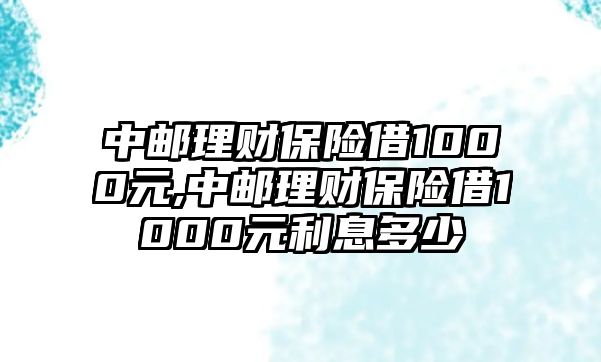 中郵理財保險借1000元,中郵理財保險借1000元利息多少