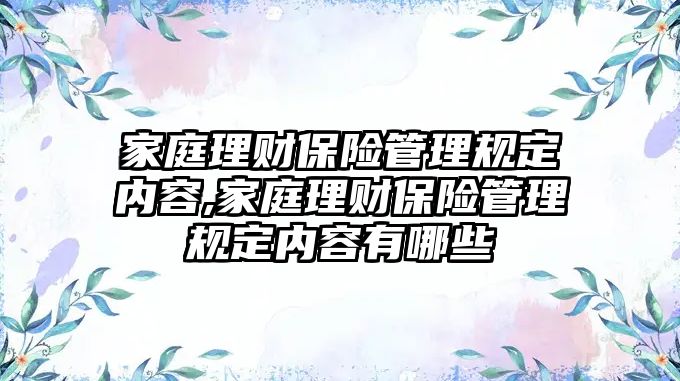 家庭理財保險管理規(guī)定內(nèi)容,家庭理財保險管理規(guī)定內(nèi)容有哪些