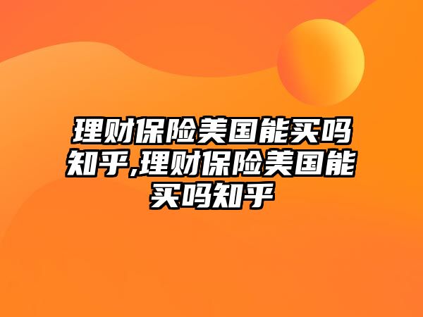 理財(cái)保險(xiǎn)美國(guó)能買(mǎi)嗎知乎,理財(cái)保險(xiǎn)美國(guó)能買(mǎi)嗎知乎