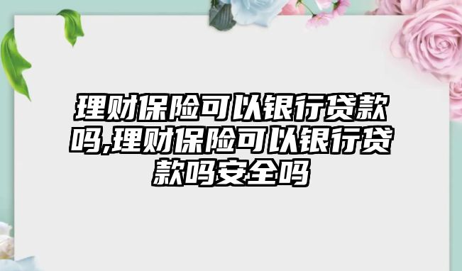 理財(cái)保險(xiǎn)可以銀行貸款嗎,理財(cái)保險(xiǎn)可以銀行貸款嗎安全嗎