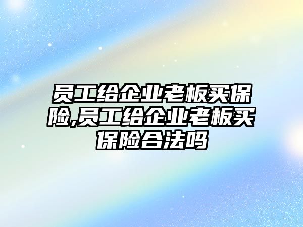 員工給企業(yè)老板買保險(xiǎn),員工給企業(yè)老板買保險(xiǎn)合法嗎