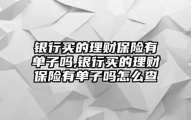 銀行買的理財保險有單子嗎,銀行買的理財保險有單子嗎怎么查